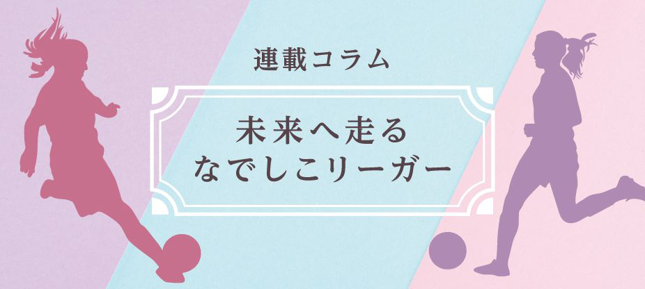 連載コラム 未来へ走るなでしこリーガー